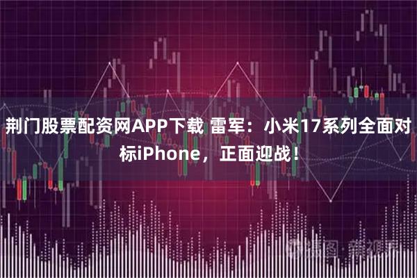 荆门股票配资网APP下载 雷军：小米17系列全面对标iPhone，正面迎战！