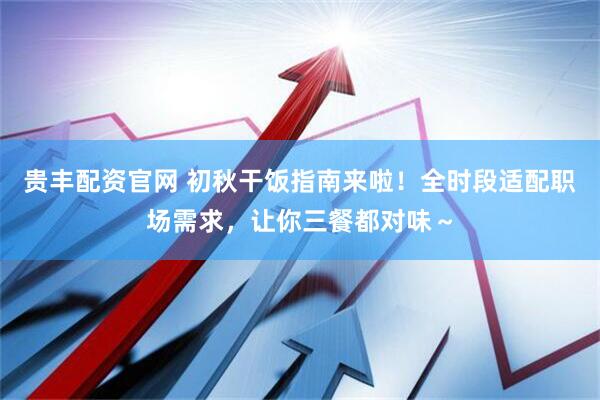 贵丰配资官网 初秋干饭指南来啦！全时段适配职场需求，让你三餐都对味～