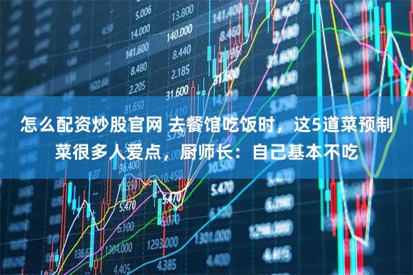 怎么配资炒股官网 去餐馆吃饭时，这5道菜预制菜很多人爱点，厨师长：自己基本不吃