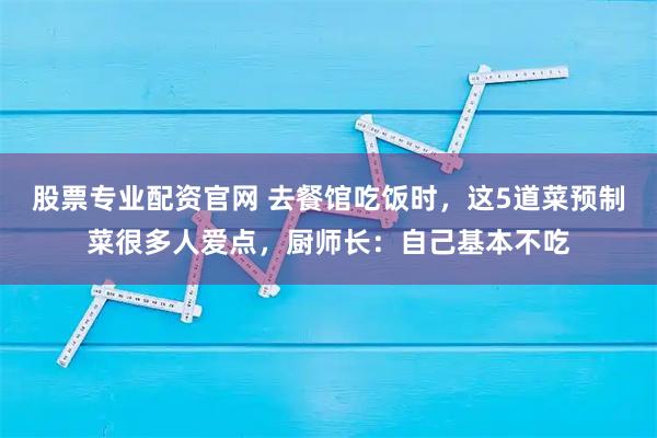 股票专业配资官网 去餐馆吃饭时，这5道菜预制菜很多人爱点，厨师长：自己基本不吃