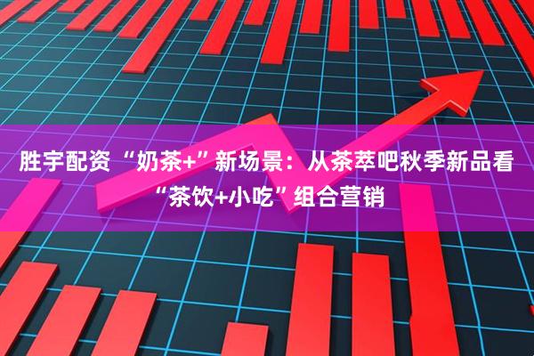 胜宇配资 “奶茶+”新场景：从茶萃吧秋季新品看“茶饮+小吃”组合营销