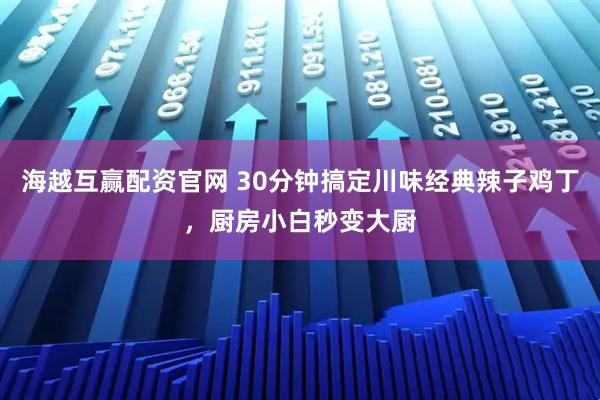 海越互赢配资官网 30分钟搞定川味经典辣子鸡丁，厨房小白秒变大厨