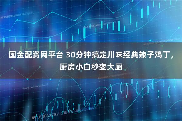国金配资网平台 30分钟搞定川味经典辣子鸡丁，厨房小白秒变大厨