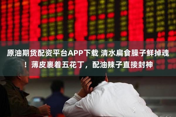 原油期货配资平台APP下载 清水扁食臊子鲜掉魂！薄皮裹着五花丁，配油辣子直接封神