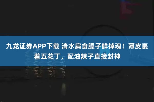 九龙证券APP下载 清水扁食臊子鲜掉魂！薄皮裹着五花丁，配油辣子直接封神