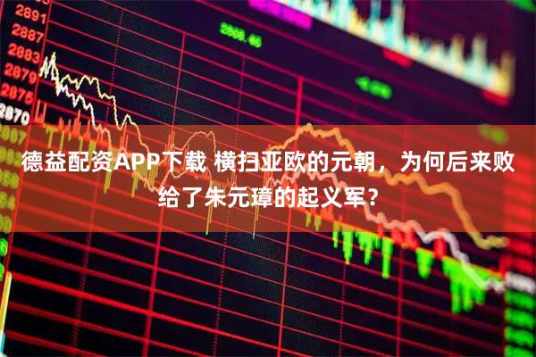 德益配资APP下载 横扫亚欧的元朝，为何后来败给了朱元璋的起义军？