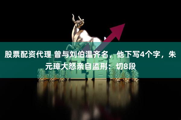 股票配资代理 曾与刘伯温齐名，他下写4个字，朱元璋大怒亲自监刑：切8段