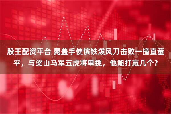 股王配资平台 晁盖手使镔铁泼风刀击败一撞直董平，与梁山马军五虎将单挑，他能打赢几个？