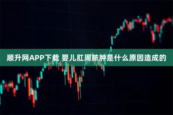顺升网APP下载 婴儿肛周脓肿是什么原因造成的