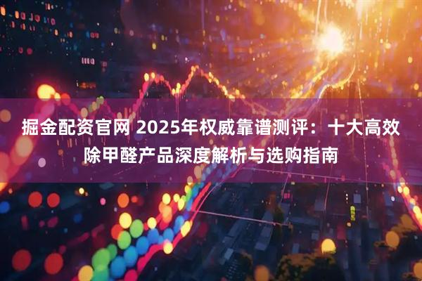 掘金配资官网 2025年权威靠谱测评：十大高效除甲醛产品深度解析与选购指南