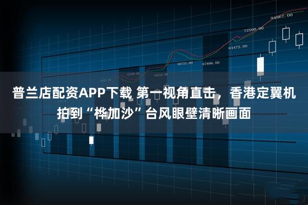 普兰店配资APP下载 第一视角直击，香港定翼机拍到“桦加沙”台风眼壁清晰画面