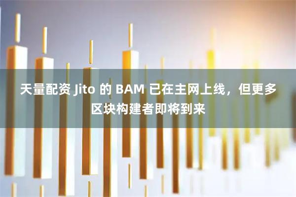 天量配资 Jito 的 BAM 已在主网上线，但更多区块构建者即将到来