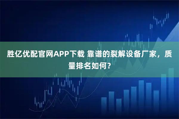 胜亿优配官网APP下载 靠谱的裂解设备厂家，质量排名如何？