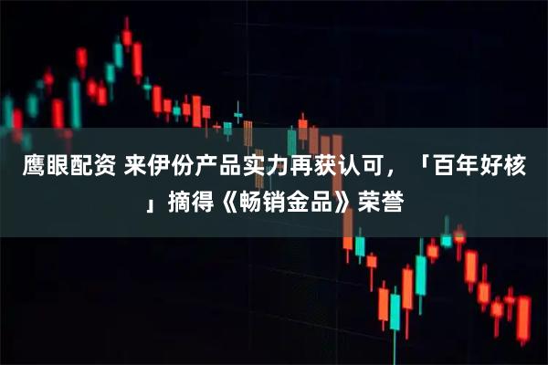 鹰眼配资 来伊份产品实力再获认可，「百年好核」摘得《畅销金品》荣誉