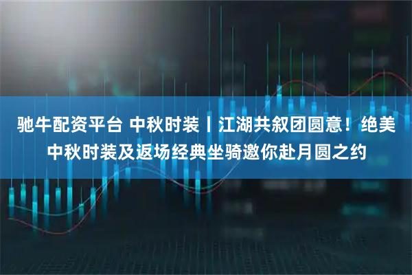 驰牛配资平台 中秋时装丨江湖共叙团圆意！绝美中秋时装及返场经典坐骑邀你赴月圆之约