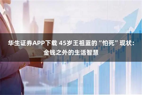 华生证券APP下载 45岁王祖蓝的“怕死”现状：金钱之外的生活智慧