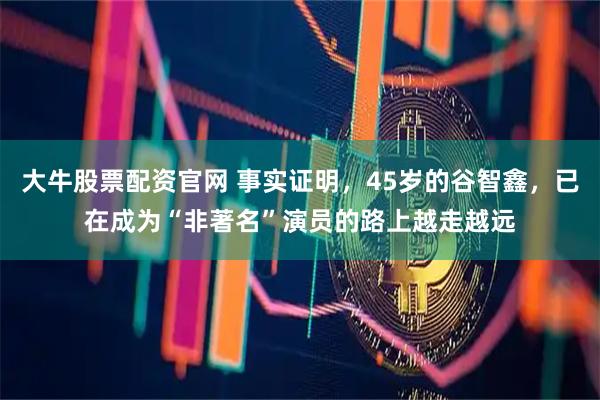 大牛股票配资官网 事实证明，45岁的谷智鑫，已在成为“非著名”演员的路上越走越远