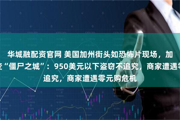 华城融配资官网 美国加州街头如恐怖片现场，加州街头惊变“僵尸之城”：950美元以下盗窃不追究，商家遭遇零元购危机