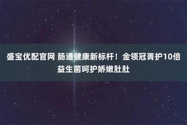 盛宝优配官网 肠道健康新标杆！金领冠菁护10倍益生菌呵护娇嫩肚肚