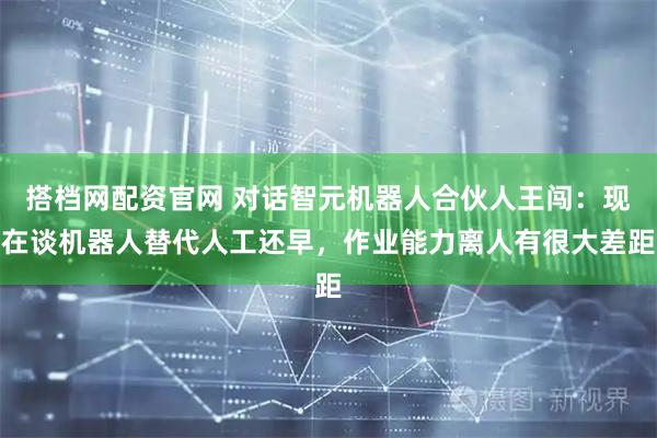 搭档网配资官网 对话智元机器人合伙人王闯：现在谈机器人替代人工还早，作业能力离人有很大差距
