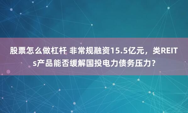 股票怎么做杠杆 非常规融资15.5亿元，类REITs产品能否缓解国投电力债务压力？