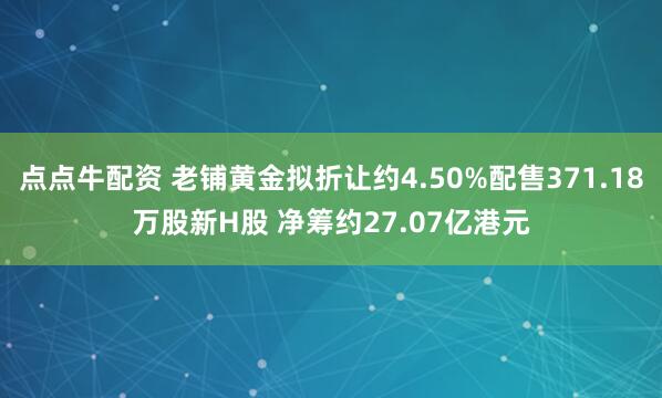 点点牛配资 老铺黄金拟折让约4.50%配售371.18万股新H股 净筹约27.07亿港元