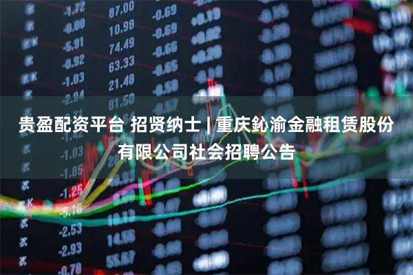 贵盈配资平台 招贤纳士 | 重庆鈊渝金融租赁股份有限公司社会招聘公告