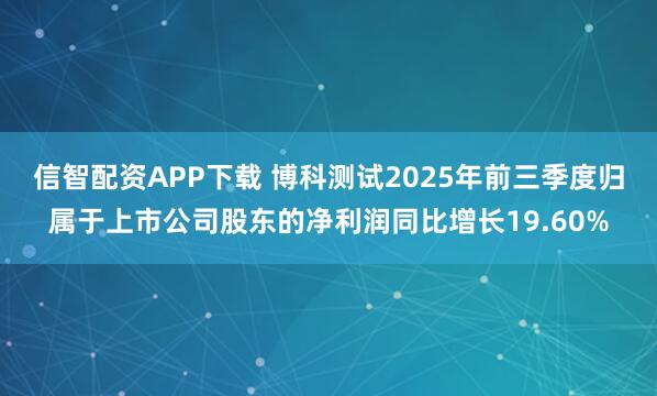 信智配资APP下载 博科测试2025年前三季度归属于上市公司股东的净利润同比增长19.60%