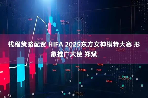 钱程策略配资 HIFA 2025东方女神模特大赛 形象推广大使 郑斌