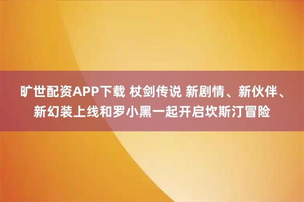 旷世配资APP下载 杖剑传说 新剧情、新伙伴、新幻装上线和罗小黑一起开启坎斯汀冒险