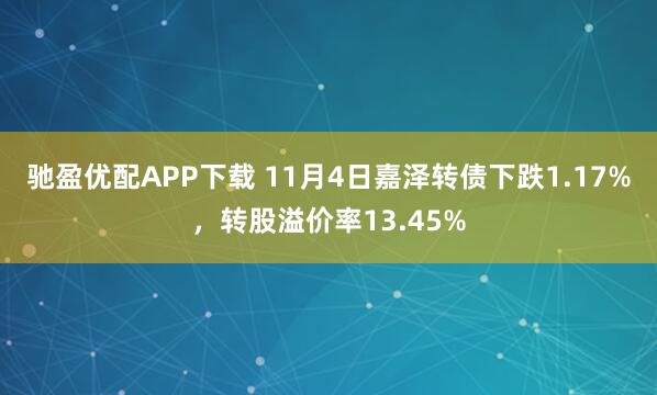 驰盈优配APP下载 11月4日嘉泽转债下跌1.17%，转股溢价率13.45%