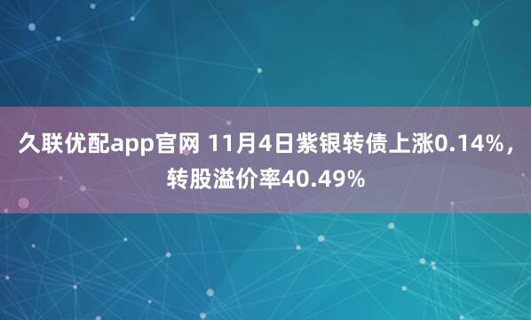 久联优配app官网 11月4日紫银转债上涨0.14%，转股溢价率40.49%