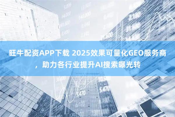 旺牛配资APP下载 2025效果可量化GEO服务商，助力各行业提升AI搜索曝光转