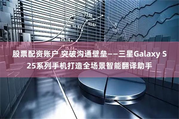 股票配资账户 突破沟通壁垒——三星Galaxy S25系列手机打造全场景智能翻译助手