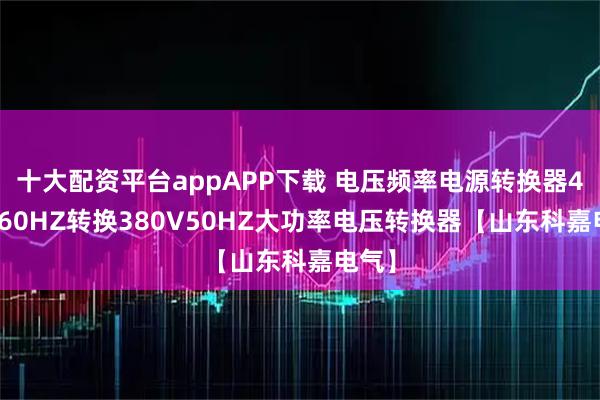 十大配资平台appAPP下载 电压频率电源转换器480V60HZ转换380V50HZ大功率电压转换器【山东科嘉电气】