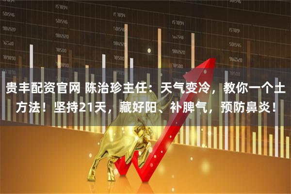 贵丰配资官网 陈治珍主任：天气变冷，教你一个土方法！坚持21天，藏好阳、补脾气，预防鼻炎！