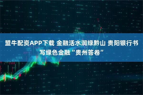 盟牛配资APP下载 金融活水润绿黔山 贵阳银行书写绿色金融“贵州答卷”