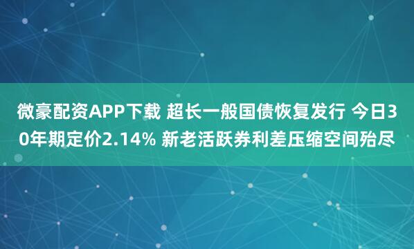 微豪配资APP下载 超长一般国债恢复发行 今日30年期定价2.14% 新老活跃券利差压缩空间殆尽
