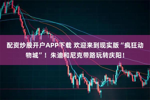 配资炒股开户APP下载 欢迎来到现实版“疯狂动物城”！朱迪和尼克带路玩转庆阳！