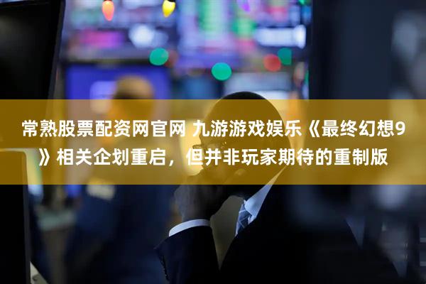 常熟股票配资网官网 九游游戏娱乐《最终幻想9》相关企划重启，但并非玩家期待的重制版