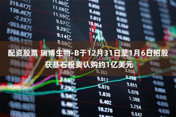 配资股票 瑞博生物-B于12月31日至1月6日招股 获基石投资认购约1亿美元