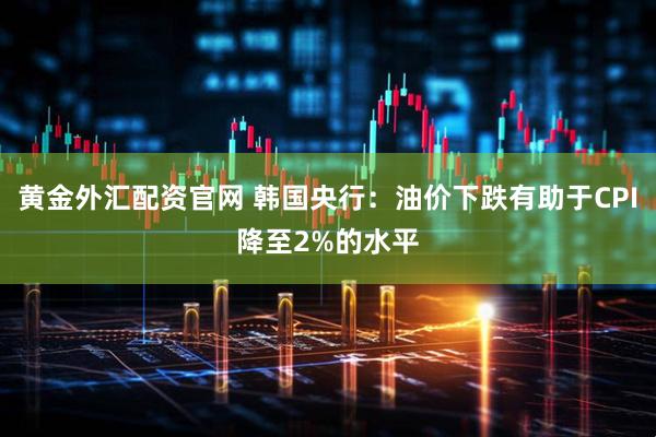 黄金外汇配资官网 韩国央行：油价下跌有助于CPI降至2%的水平