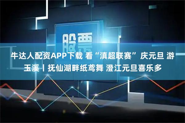 牛达人配资APP下载 看“滇超联赛” 庆元旦 游玉溪丨抚仙湖畔纸鸢舞 澄江元旦喜乐多