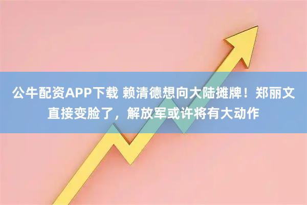 公牛配资APP下载 赖清德想向大陆摊牌！郑丽文直接变脸了，解放军或许将有大动作