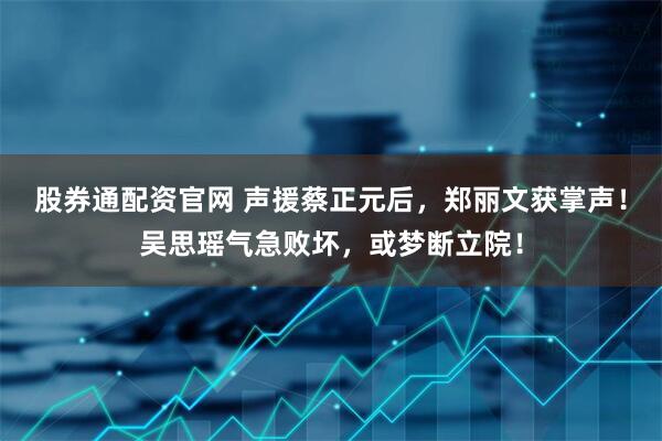 股券通配资官网 声援蔡正元后，郑丽文获掌声！吴思瑶气急败坏，或梦断立院！