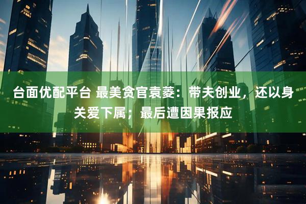 台面优配平台 最美贪官袁菱:带夫创业,还以身关爱下属;最后遭因果报应