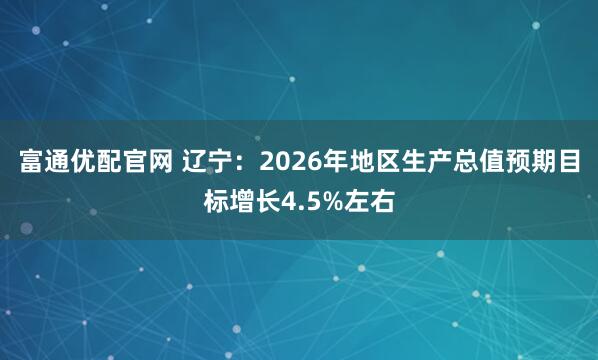 富通优配官网 辽宁：2026年地区生产总值预期目标增长4.5%左右