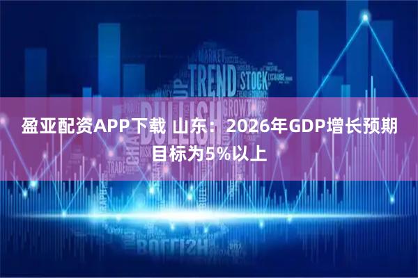 盈亚配资APP下载 山东：2026年GDP增长预期目标为5%以上
