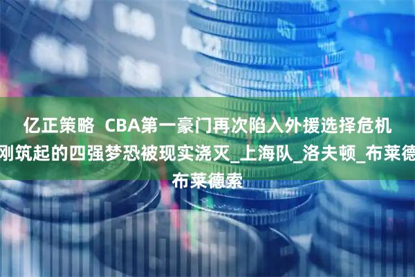 亿正策略  CBA第一豪门再次陷入外援选择危机，刚筑起的四强梦恐被现实浇灭_上海队_洛夫顿_布莱德索