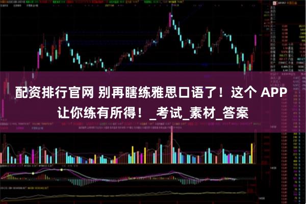 配资排行官网 别再瞎练雅思口语了！这个 APP 让你练有所得！_考试_素材_答案